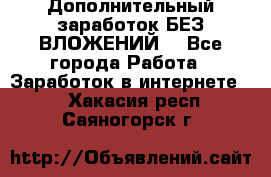 Дополнительный заработок БЕЗ ВЛОЖЕНИЙ! - Все города Работа » Заработок в интернете   . Хакасия респ.,Саяногорск г.